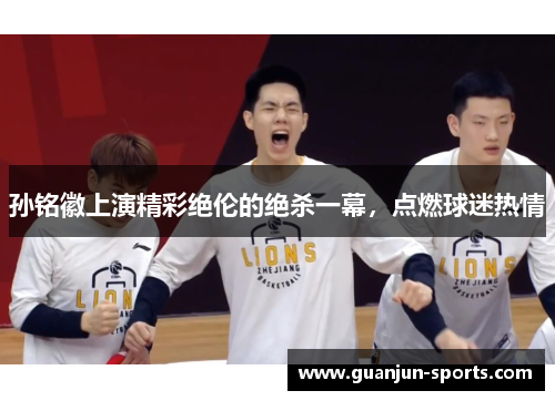 孙铭徽上演精彩绝伦的绝杀一幕，点燃球迷热情