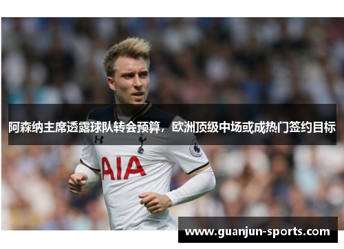 阿森纳主席透露球队转会预算，欧洲顶级中场或成热门签约目标