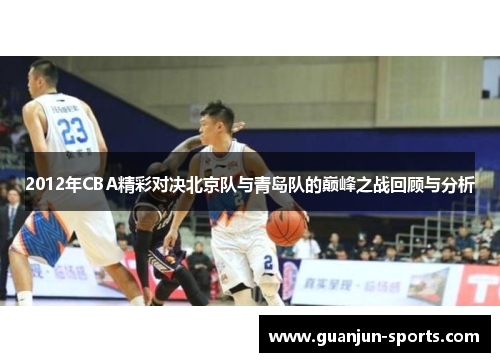 2012年CBA精彩对决北京队与青岛队的巅峰之战回顾与分析