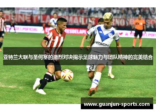 亚特兰大联与圣何塞的激烈对决揭示足球魅力与团队精神的完美结合
