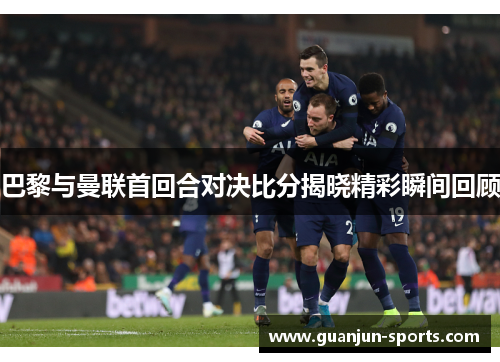 巴黎与曼联首回合对决比分揭晓精彩瞬间回顾